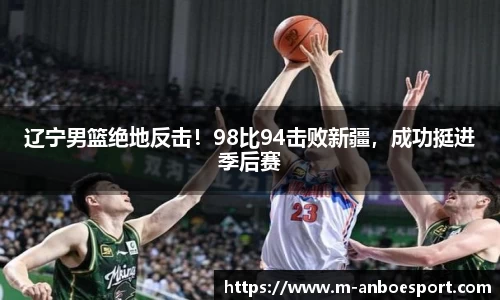 辽宁男篮绝地反击！98比94击败新疆，成功挺进季后赛