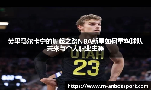劳里马尔卡宁的崛起之路NBA新星如何重塑球队未来与个人职业生涯