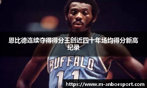 恩比德连续夺得得分王创近四十年场均得分新高纪录